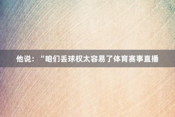 他说：“咱们丢球权太容易了体育赛事直播