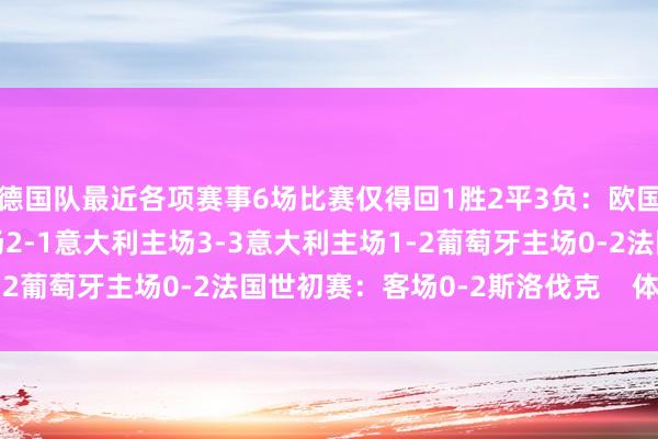 德国队最近各项赛事6场比赛仅得回1胜2平3负：欧国联客场1-1匈牙利客场2-1意大利主场3-3意大利主场1-2葡萄牙主场0-2法国世初赛：客场0-2斯洛伐克    体育集锦