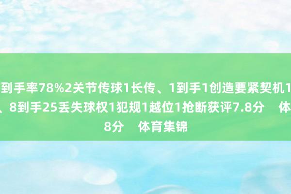 到手率78%2关节传球1长传、1到手1创造要紧契机16挣扎、8到手25丢失球权1犯规1越位1抢断获评7.8分    体育集锦