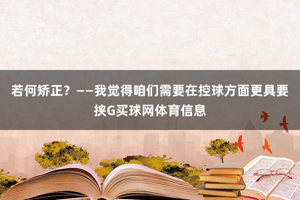 若何矫正?——我觉得咱们需要在控球方面更具要挟G买球网体育信息