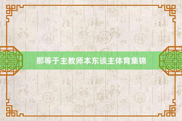 那等于主教师本东谈主体育集锦