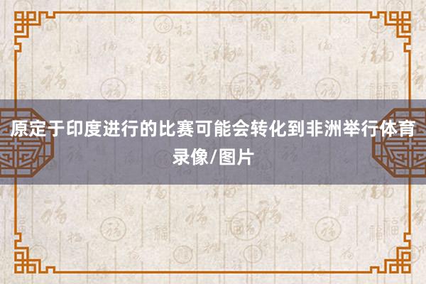 原定于印度进行的比赛可能会转化到非洲举行体育录像/图片
