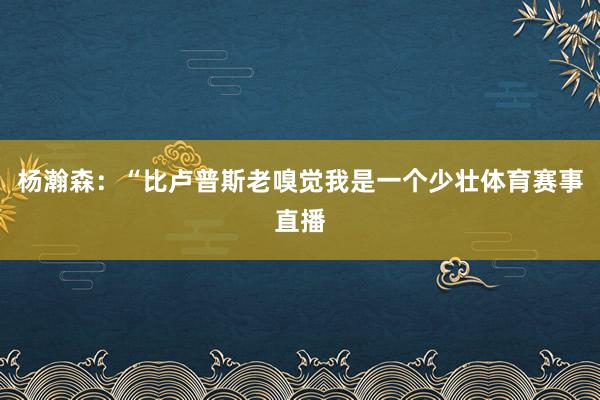 杨瀚森：“比卢普斯老嗅觉我是一个少壮体育赛事直播