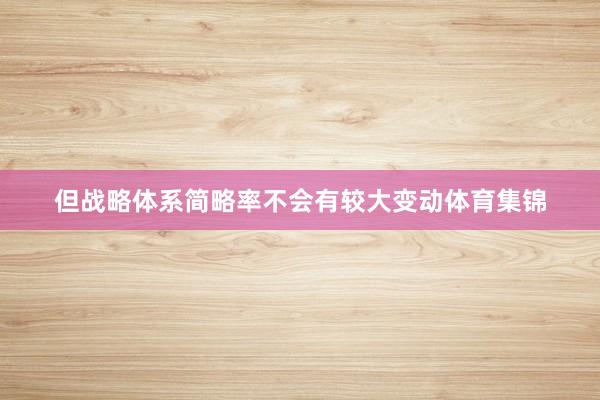 但战略体系简略率不会有较大变动体育集锦