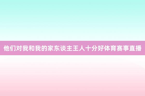 他们对我和我的家东谈主王人十分好体育赛事直播
