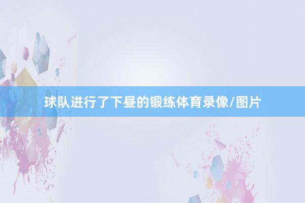 球队进行了下昼的锻练体育录像/图片