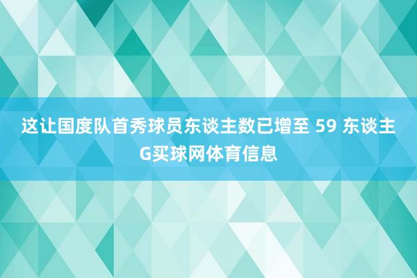 这让国度队首秀球员东谈主数已增至 59 东谈主G买球网体育信息