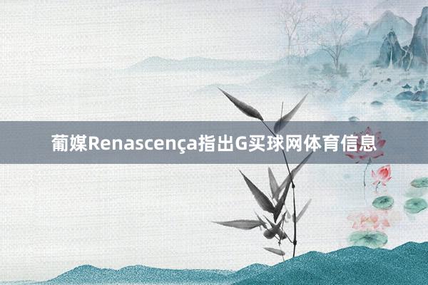 葡媒Renascença指出G买球网体育信息