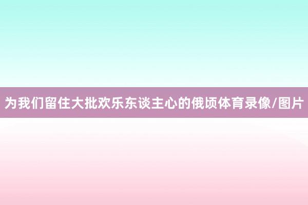 为我们留住大批欢乐东谈主心的俄顷体育录像/图片