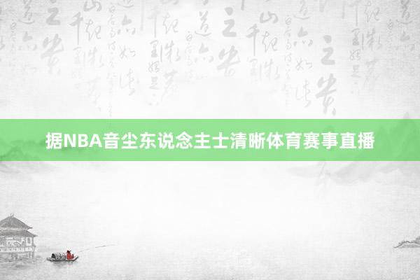 据NBA音尘东说念主士清晰体育赛事直播