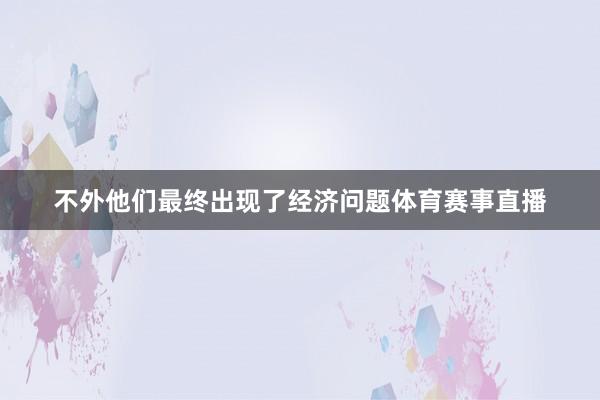 不外他们最终出现了经济问题体育赛事直播