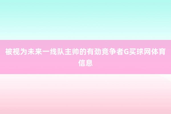 被视为未来一线队主帅的有劲竞争者G买球网体育信息
