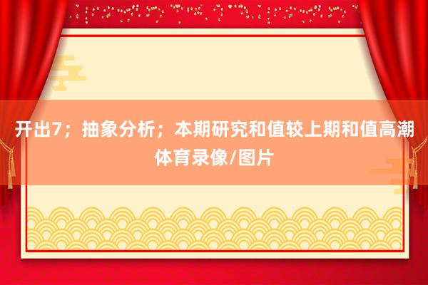 开出7；抽象分析；本期研究和值较上期和值高潮体育录像/图片