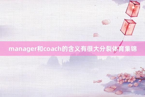 manager和coach的含义有很大分裂体育集锦