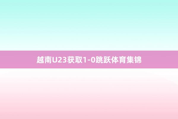 越南U23获取1-0跳跃体育集锦