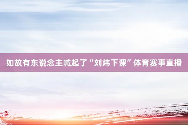 如故有东说念主喊起了“刘炜下课”体育赛事直播