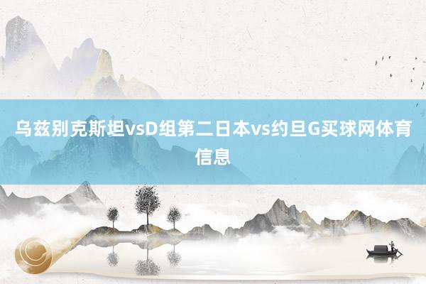 乌兹别克斯坦vsD组第二日本vs约旦G买球网体育信息