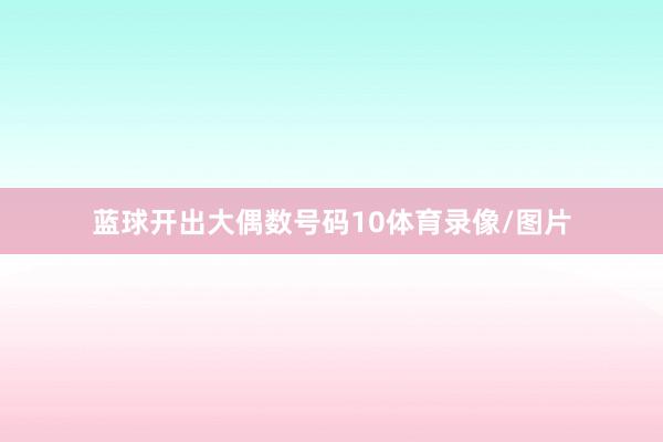蓝球开出大偶数号码10体育录像/图片