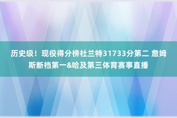历史级!现役得分榜杜兰特31733分第二 詹姆斯断档第一&哈及第三体育赛事直播