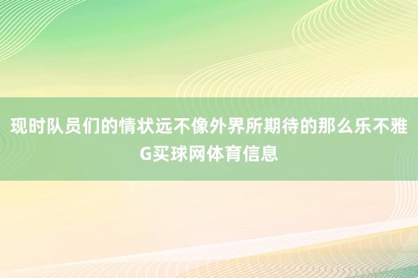 现时队员们的情状远不像外界所期待的那么乐不雅G买球网体育信息