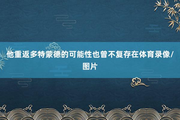 他重返多特蒙德的可能性也曾不复存在体育录像/图片