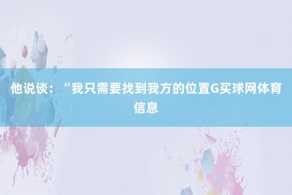 他说谈：“我只需要找到我方的位置G买球网体育信息