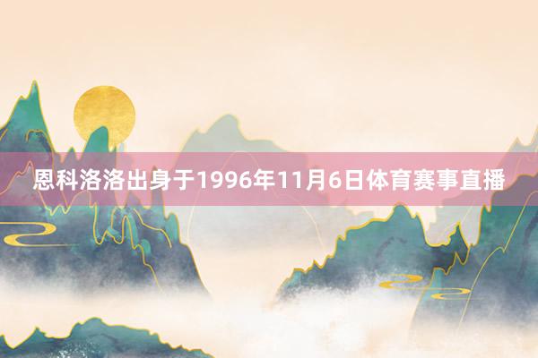 恩科洛洛出身于1996年11月6日体育赛事直播