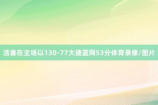 活塞在主场以130-77大捷篮网53分体育录像/图片