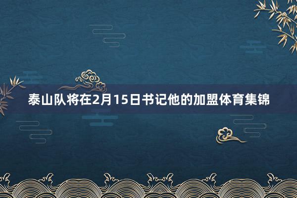 泰山队将在2月15日书记他的加盟体育集锦