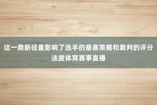 这一鼎新径直影响了选手的备赛策略和裁判的评分法度体育赛事直播