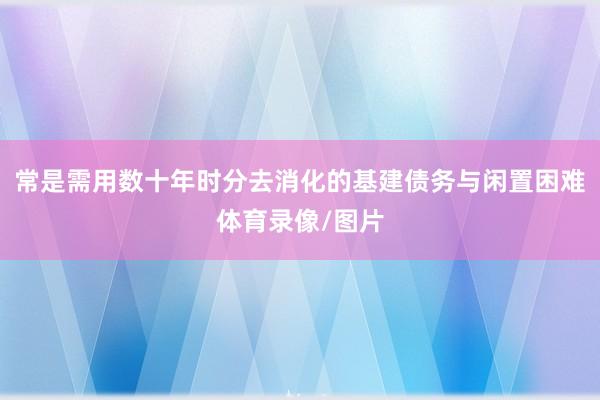 常是需用数十年时分去消化的基建债务与闲置困难体育录像/图片
