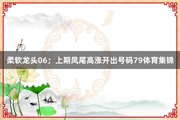 柔软龙头06;上期凤尾高涨开出号码79体育集锦