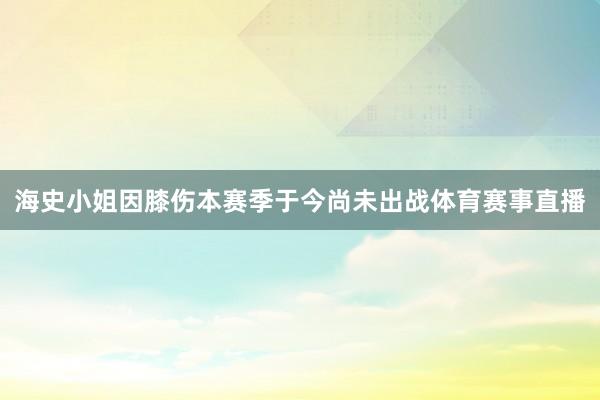 海史小姐因膝伤本赛季于今尚未出战体育赛事直播