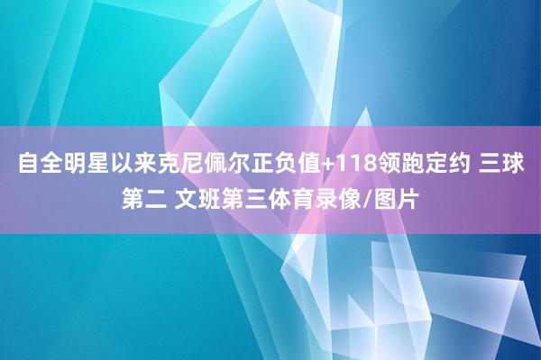自全明星以来克尼佩尔正负值+118领跑定约 三球第二 文班第三体育录像/图片