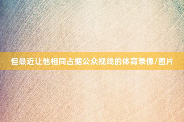 但最近让他相同占据公众视线的体育录像/图片