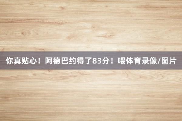 你真贴心!阿德巴约得了83分!喂体育录像/图片