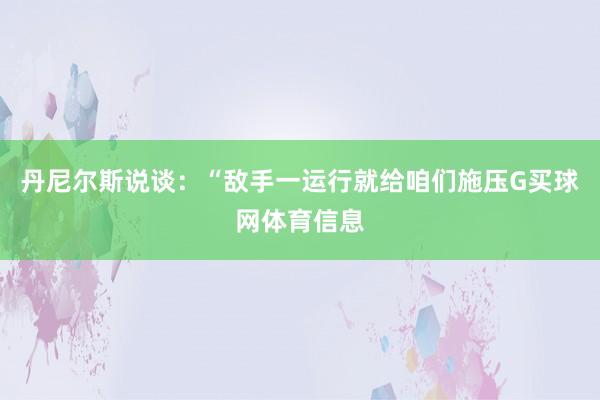丹尼尔斯说谈：“敌手一运行就给咱们施压G买球网体育信息